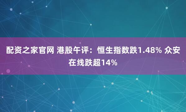 配资之家官网 港股午评：恒生指数跌1.48% 众安在线跌超14%
