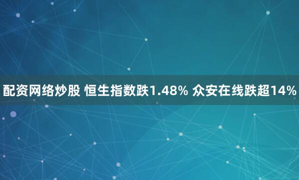 配资网络炒股 恒生指数跌1.48% 众安在线跌超14%