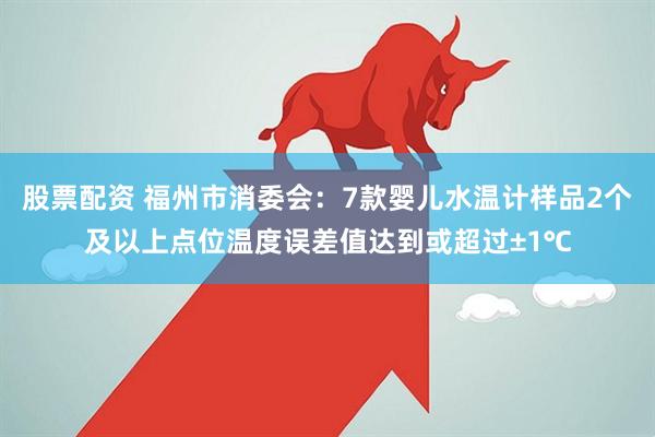 股票配资 福州市消委会：7款婴儿水温计样品2个及以上点位温度误差值达到或超过±1℃