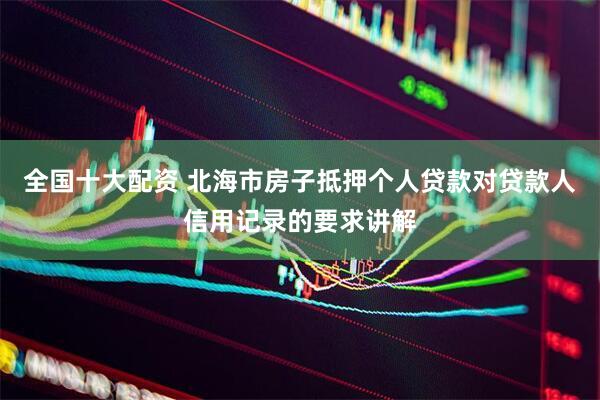 全国十大配资 北海市房子抵押个人贷款对贷款人信用记录的要求讲解