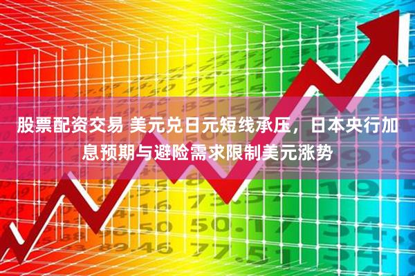 股票配资交易 美元兑日元短线承压，日本央行加息预期与避险需求限制美元涨势