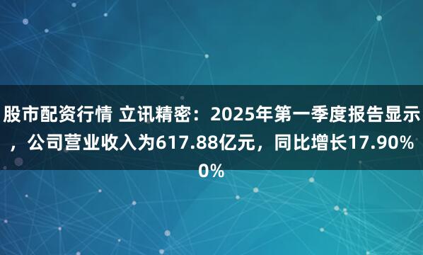 股市配资行情 立讯精密：2025年第一季度报告显示，公司营业收入为617.88亿元，同比增长17.90%