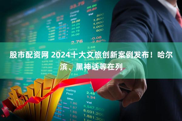 股市配资网 2024十大文旅创新案例发布！哈尔滨、黑神话等在列