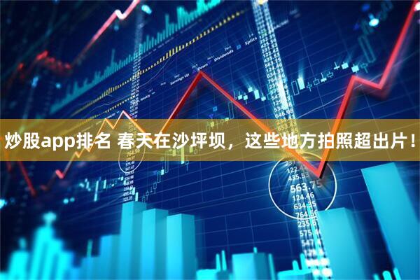 炒股app排名 春天在沙坪坝，这些地方拍照超出片！
