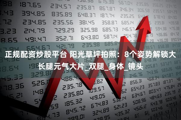 正规配资炒股平台 阳光草坪拍照：8个姿势解锁大长腿元气大片_双腿_身体_镜头
