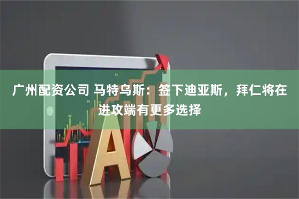 广州配资公司 马特乌斯：签下迪亚斯，拜仁将在进攻端有更多选择