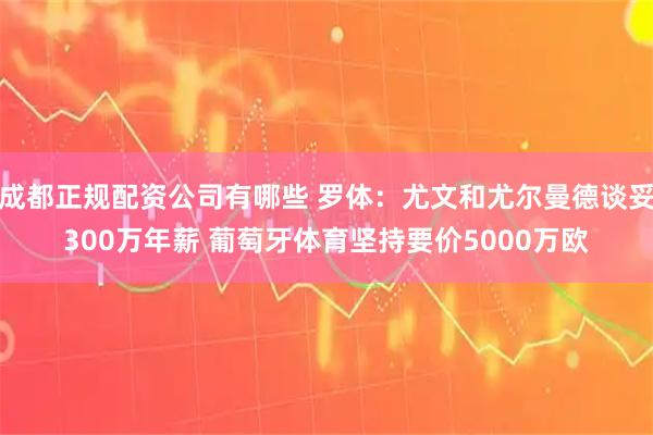 成都正规配资公司有哪些 罗体：尤文和尤尔曼德谈妥300万年薪 葡萄牙体育坚持要价5000万欧