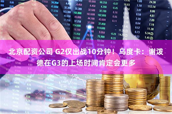 北京配资公司 G2仅出战10分钟！乌度卡：谢泼德在G3的上场时间肯定会更多