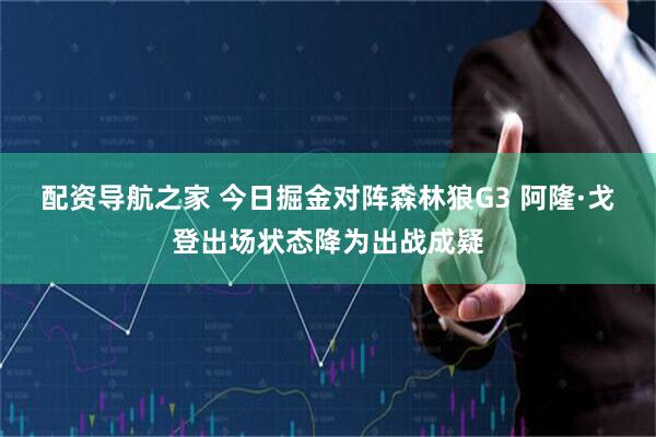 配资导航之家 今日掘金对阵森林狼G3 阿隆·戈登出场状态降为出战成疑