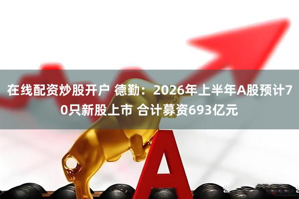 在线配资炒股开户 德勤：2026年上半年A股预计70只新股上市 合计募资693亿元