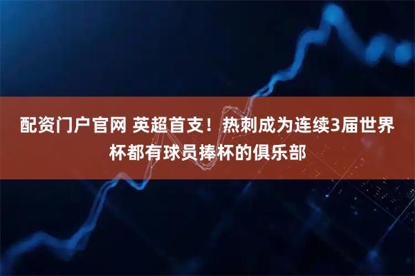 配资门户官网 英超首支！热刺成为连续3届世界杯都有球员捧杯的俱乐部