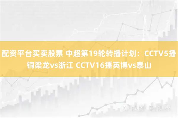 配资平台买卖股票 中超第19轮转播计划：CCTV5播铜梁龙vs浙江 CCTV16播英博vs泰山