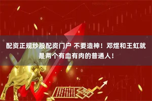 配资正规炒股配资门户 不要造神！邓煜和王虹就是两个有血有肉的普通人！