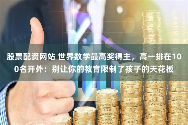 股票配资网站 世界数学最高奖得主，高一排在100名开外：别让你的教育限制了孩子的天花板